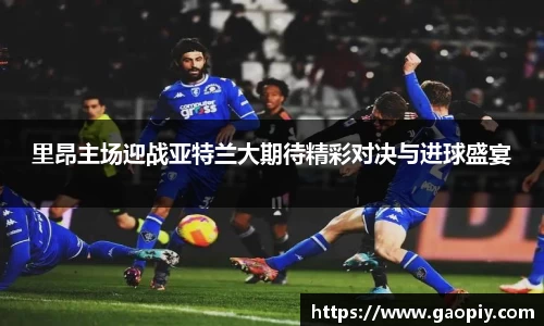 里昂主场迎战亚特兰大期待精彩对决与进球盛宴