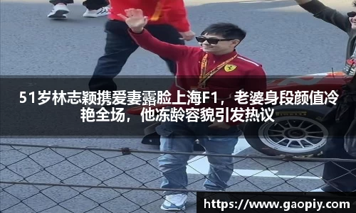 51岁林志颖携爱妻露脸上海F1，老婆身段颜值冷艳全场，他冻龄容貌引发热议